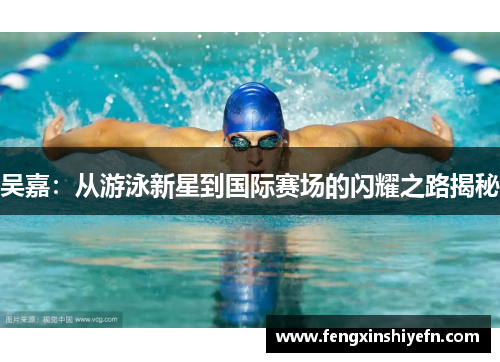 吴嘉：从游泳新星到国际赛场的闪耀之路揭秘