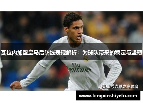 瓦拉内加盟皇马后防线表现解析：为球队带来的稳定与坚韧