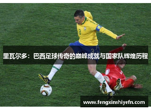 里瓦尔多：巴西足球传奇的巅峰成就与国家队辉煌历程