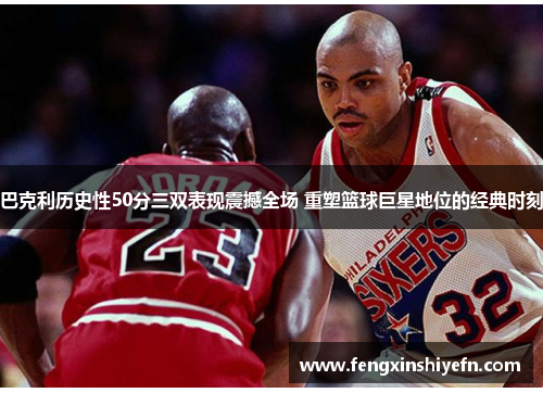巴克利历史性50分三双表现震撼全场 重塑篮球巨星地位的经典时刻