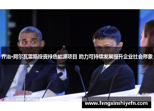 乔治·阿尔瓦雷斯投资绿色能源项目 助力可持续发展提升企业社会形象