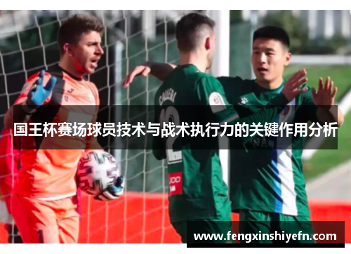 国王杯赛场球员技术与战术执行力的关键作用分析