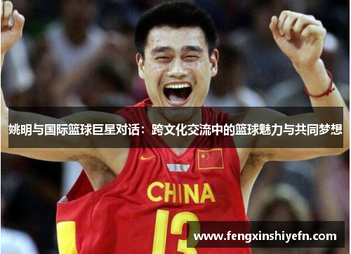 姚明与国际篮球巨星对话：跨文化交流中的篮球魅力与共同梦想
