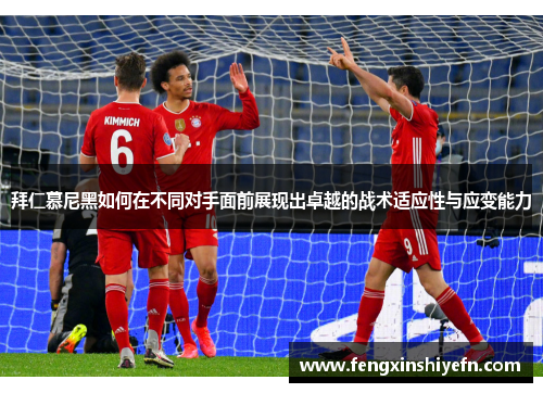拜仁慕尼黑如何在不同对手面前展现出卓越的战术适应性与应变能力