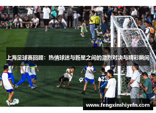上海足球赛回顾：热情球迷与新星之间的激烈对决与精彩瞬间