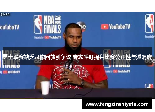 勇士联赛缺乏录像回放引争议 专家呼吁提升比赛公正性与透明度