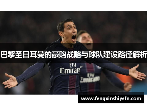 巴黎圣日耳曼的豪购战略与球队建设路径解析
