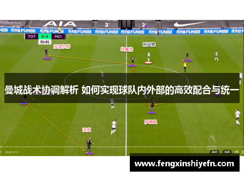 曼城战术协调解析 如何实现球队内外部的高效配合与统一