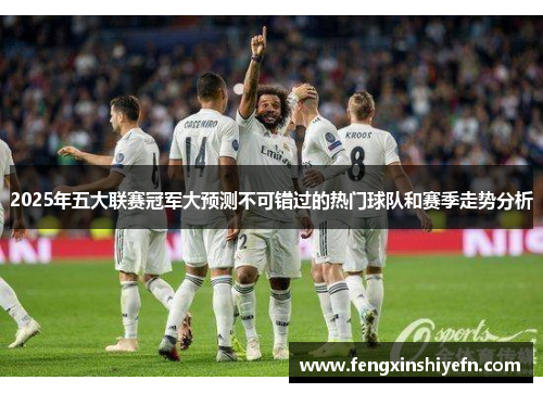 2025年五大联赛冠军大预测不可错过的热门球队和赛季走势分析