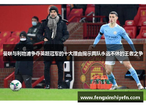 曼联与利物浦争夺英超冠军的十大理由揭示两队永远不休的王者之争