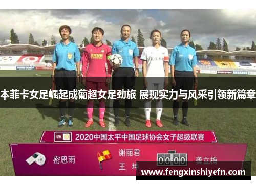 本菲卡女足崛起成葡超女足劲旅 展现实力与风采引领新篇章