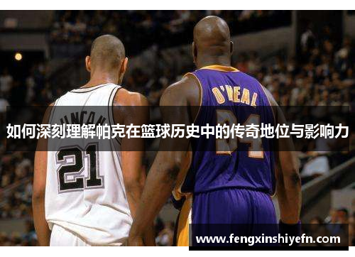 如何深刻理解帕克在篮球历史中的传奇地位与影响力