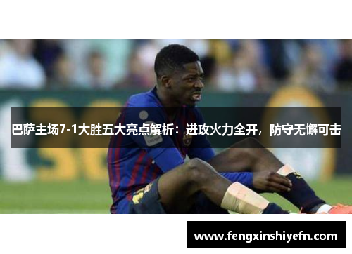 巴萨主场7-1大胜五大亮点解析：进攻火力全开，防守无懈可击