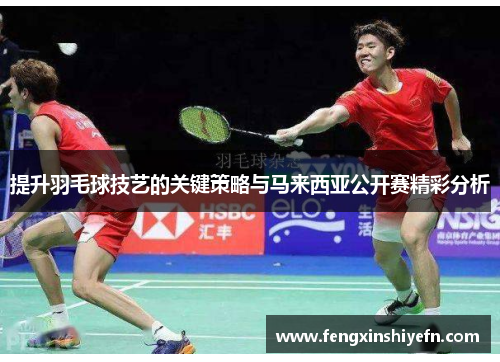 提升羽毛球技艺的关键策略与马来西亚公开赛精彩分析