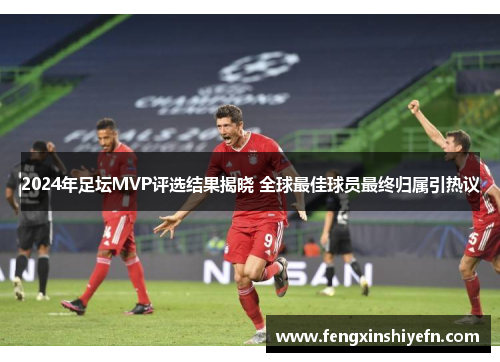 2024年足坛MVP评选结果揭晓 全球最佳球员最终归属引热议