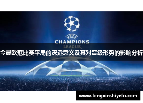 今晨欧冠比赛平局的深远意义及其对晋级形势的影响分析