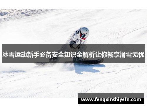 冰雪运动新手必备安全知识全解析让你畅享滑雪无忧