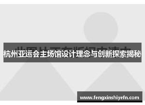 杭州亚运会主场馆设计理念与创新探索揭秘