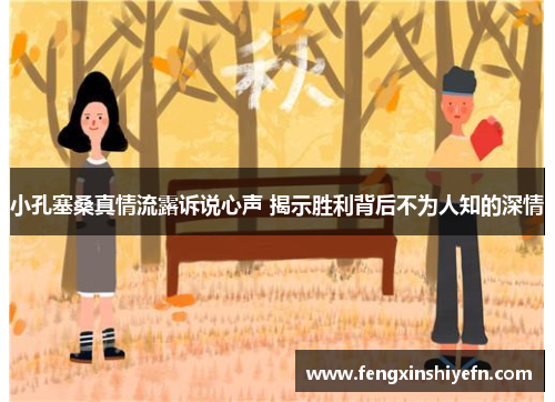小孔塞桑真情流露诉说心声 揭示胜利背后不为人知的深情