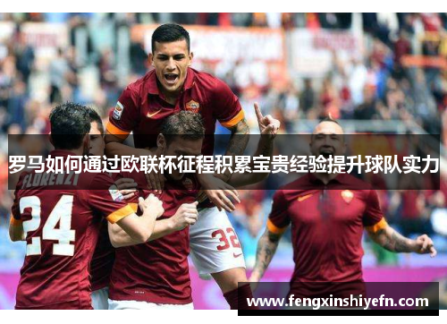 罗马如何通过欧联杯征程积累宝贵经验提升球队实力