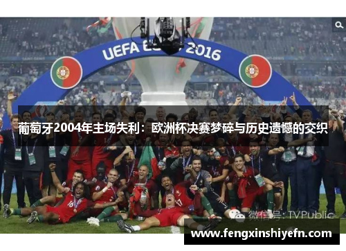 葡萄牙2004年主场失利：欧洲杯决赛梦碎与历史遗憾的交织
