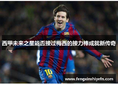 西甲未来之星能否接过梅西的接力棒成就新传奇