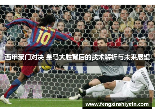 西甲豪门对决 皇马大胜背后的战术解析与未来展望