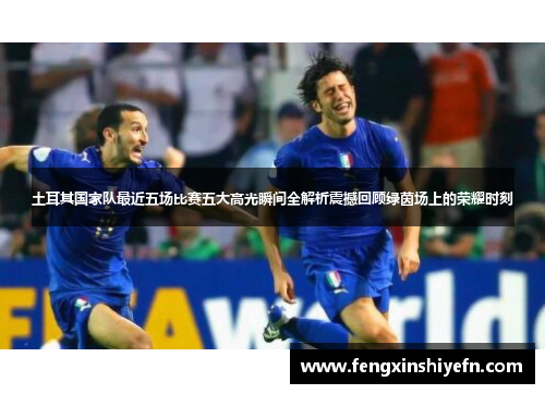 土耳其国家队最近五场比赛五大高光瞬间全解析震撼回顾绿茵场上的荣耀时刻 土耳其国家队最近五场比赛五大高光瞬间全解析震撼回顾绿茵场上的荣耀时刻