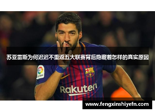 苏亚雷斯为何迟迟不重返五大联赛背后隐藏着怎样的真实原因