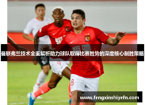 曼联弗兰技术全面解析助力球队取得比赛胜势的深度核心制胜策略 曼联弗兰技术全面解析助力球队取得比赛胜势的深度核心制胜策略