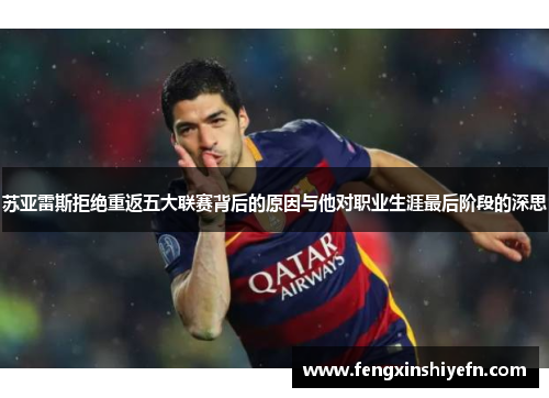 苏亚雷斯拒绝重返五大联赛背后的原因与他对职业生涯最后阶段的深思 苏亚雷斯拒绝重返五大联赛背后的原因与他对职业生涯最后阶段的深思
