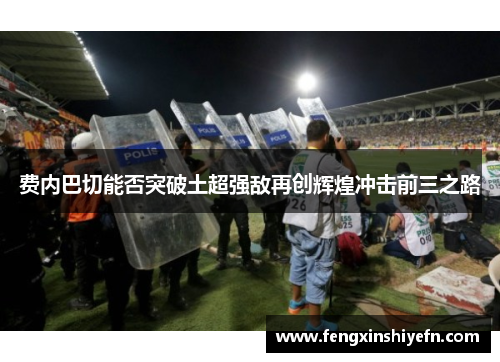 费内巴切能否突破土超强敌再创辉煌冲击前三之路 费内巴切能否突破土超强敌再创辉煌冲击前三之路
