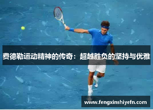 费德勒运动精神的传奇:超越胜负的坚持与优雅 费德勒运动精神的传奇:超越胜负的坚持与优雅