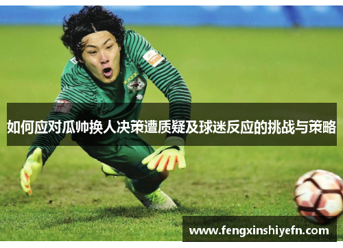 如何应对瓜帅换人决策遭质疑及球迷反应的挑战与策略