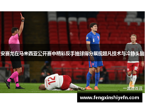 安赛龙在马来西亚公开赛中精彩反手抽球得分展现超凡技术与冷静头脑